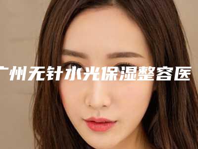 广州无针水光保湿整容医院前10排行,广州医科大学附属口腔医院实力非凡