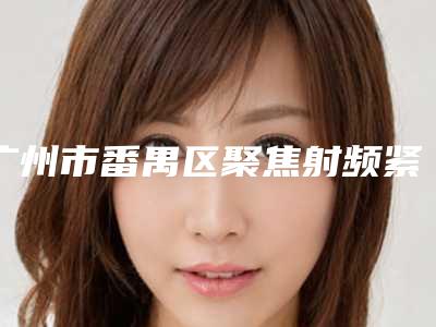 广州市番禺区聚焦射频紧肤系统整形医院TOP9口碑实力皆在线-广州市番禺区聚焦射频紧肤系统整形医院哪几位好!