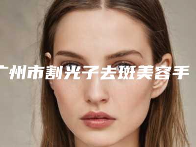 广州市割光子去斑美容手术医院哪里好-广州佰华利医疗美容门诊部让人心动