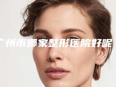 广州市哪家整形医院好呢(广州曙光整形美容机构是医美健康守护者)