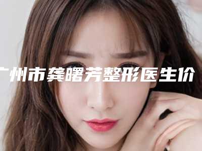 广州市龚曙芳整形医生价位表全新版本一览