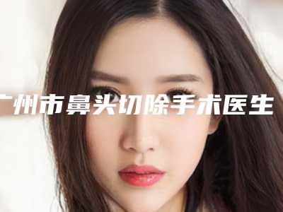 广州市鼻头切除手术医生排名前十位哪个更好-拉尔夫·库勒医生实力令人刮目相看