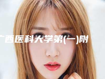 广西医科大学第(一)附属医院整形美容外科价格表全新预览-南宁市整形医院