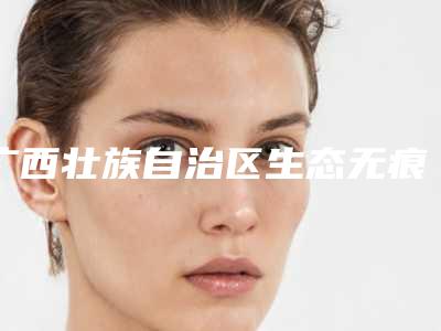 广西壮族自治区生态无痕双眼皮医院在榜名单十强全面揭幕(广西壮族自治区生态无痕双眼皮整形医院)