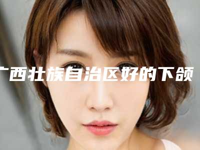 广西壮族自治区好的下颌升支截骨医院推荐:下颌升支截骨医院前30汇总盘点