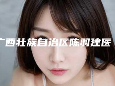 广西壮族自治区陈羽建医生,李增富医生口碑大PK