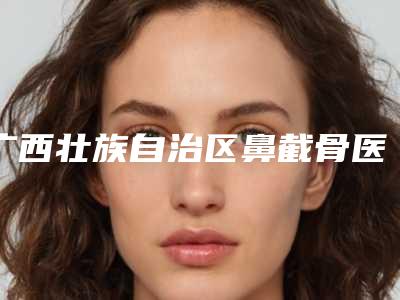广西壮族自治区鼻截骨医院上榜名单前十哪家效果好（南宁康乐瑞泰医疗美容皮肤科诊所专家实力大PK）