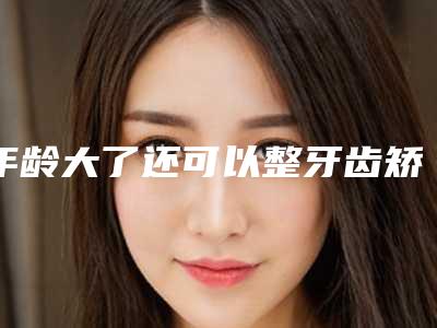 年龄大了还可以整牙齿矫正吗?