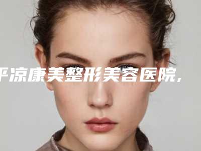 平凉康美整形美容医院,平凉艺容堂医疗美容门诊部口碑_实力充分PK