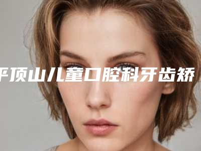 平顶山儿童口腔科牙齿矫正早期干预便宜的医院是哪家