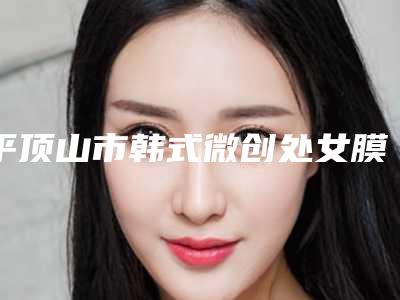 平顶山市韩式微创处女膜修复医院口碑排名前十佳分享(平顶山市韩式微创处女膜修复整形医院)