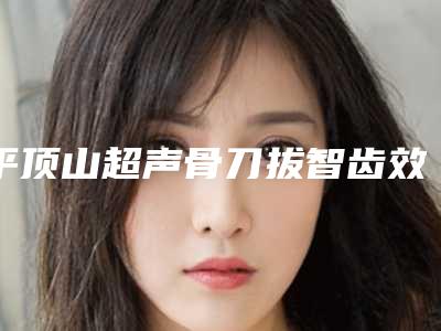 平顶山超声骨刀拔智齿效果图前后对比