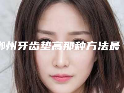 郴州牙齿垫高那种方法最安全_郴州牙齿垫高术安全性的影响因素