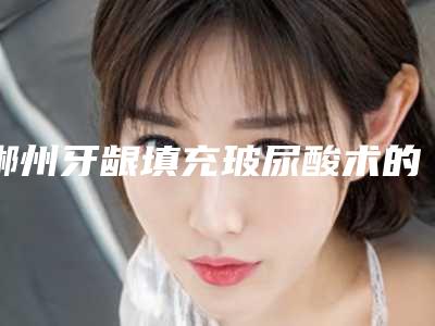 郴州牙龈填充玻尿酸术的方法以及价格