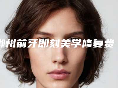 郴州前牙即刻美学修复费用由什么决定