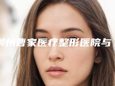 郴州曹家医疗整形医院与郴州淇韵医疗美容门诊部看哪家医院技术好