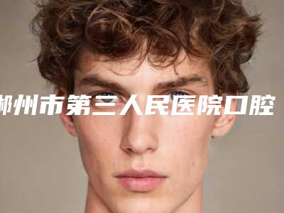 郴州市第三人民医院口腔科好吗-价格表(费用):2025项目更新