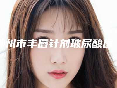 郴州市丰唇针剂玻尿酸医生排名榜专业评点-单磊医生是值得信赖的专家