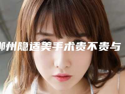 郴州隐适美手术贵不贵与什么有关