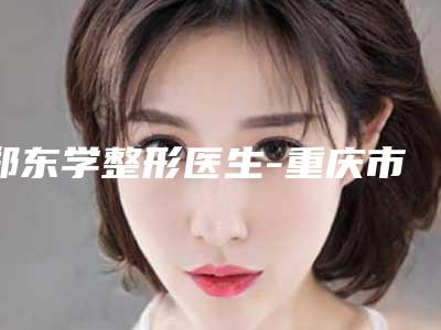 郑东学整形医生-重庆市郑东学医生网红尖下巴实力口碑都在线