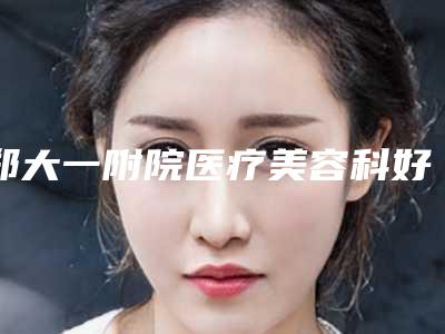 郑大一附院医疗美容科好吗|韩兆峰医生双眼皮睑提肌咋样