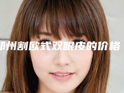 郑州割欧式双眼皮的价格会是多少钱