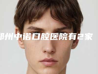 郑州中诺口腔医院有2家分院地址分别在中原路和省电台对面