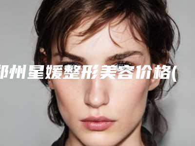 郑州星媛整形美容价格(价目)表全面上线-点阵去除妊娠纹案例