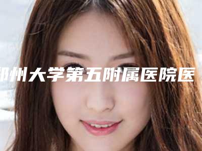 郑州大学第五附属医院医学整形美容好吗-费用表明细揭秘