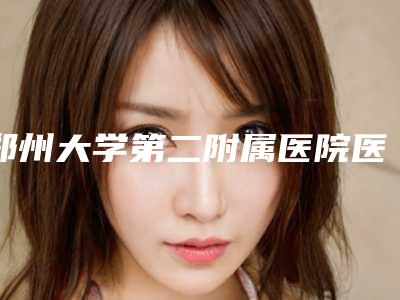 郑州大学第二附属医院医疗整形科整容-价格价位表详情表一览