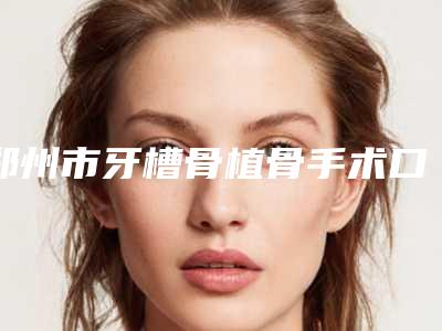 郑州市牙槽骨植骨手术口腔医生排名榜医生口碑哪个好-郑州市牙槽骨植骨手术医生等凭实力拔得头筹