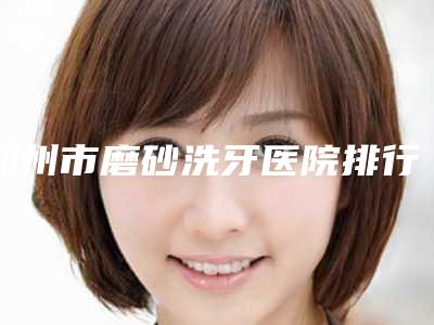 郑州市磨砂洗牙医院排行榜仔细推敲(郑州市二七区邹灿口腔诊所技术上深有造诣)