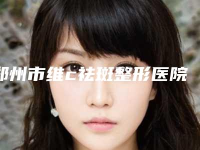 郑州市维c祛斑整形医院(郑州枝蔓美容整形诊所名气大审美好)