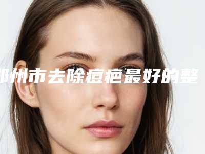郑州市去除痘疤最好的整容医院是哪家(郑州一美丽人医疗美容门诊部有正规授权)