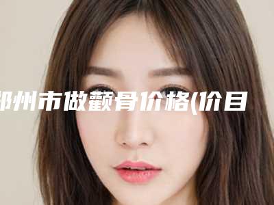 郑州市做颧骨价格(价目)表新版2025上新分享-郑州市做颧骨费用一般要多少钱