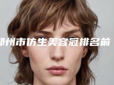 郑州市仿生美容冠排名前五-前十-杨丽萍口腔医生口碑点评