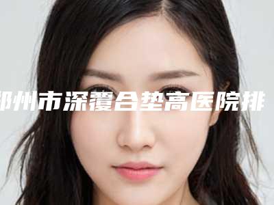 郑州市深覆合垫高医院排名十强名单流出(郑州市深覆合垫高口腔医院口碑拉满~)