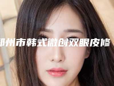 郑州市韩式微创双眼皮修复医生上榜名单哪几位好-孙静医生看TOP榜谁更强