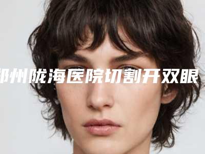 郑州陇海医院切割开双眼皮技术效果怎么样