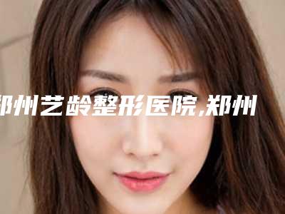 郑州艺龄整形医院,郑州悦小容美容诊所公立私立pk详情