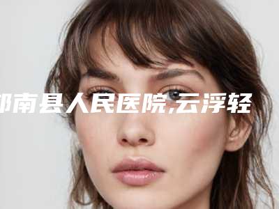 郁南县人民医院,云浮轻联美医疗美容诊所公立私立pk详情