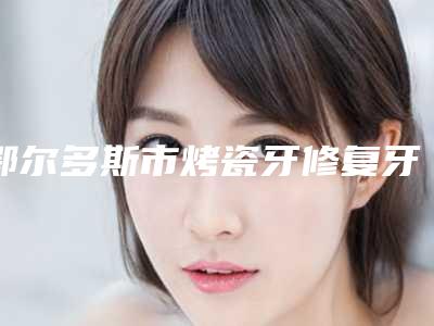 鄂尔多斯市烤瓷牙修复牙缝大医生在榜清单口碑top推荐-鄂尔多斯市陈磊口腔医生