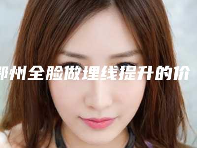 鄂州全脸做埋线提升的价钱大概是多少