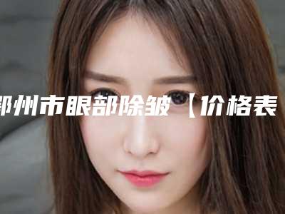 鄂州市眼部除皱【价格表】官网正规2025上线-鄂州市眼部除皱价格行情