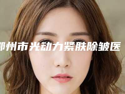鄂州市光动力紧肤除皱医院上榜清单实力选出-鄂州市光动力紧肤除皱整形医院