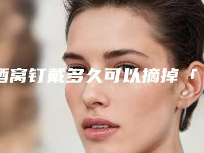 酒窝钉戴多久可以摘掉「为何酒窝称之为酒窝」