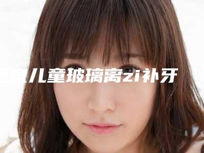酒泉儿童玻璃离zi补牙可维持多长时间