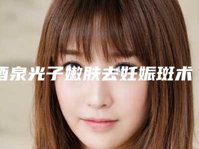 酒泉光子嫩肤去妊娠斑术后有哪些副作用