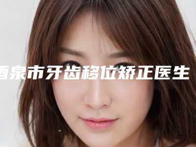 酒泉市牙齿移位矫正医生在榜名单top10强硬核推荐-酒泉市李广智口腔医生