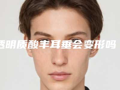 透明质酸丰耳垂会变形吗（玻尿酸丰耳垂后很硬）